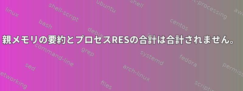 親メモリの要約とプロセスRESの合計は合計されません。