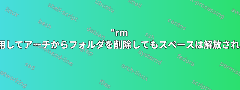 "rm -rf"を使用してアーチからフォルダを削除してもスペースは解放されません。