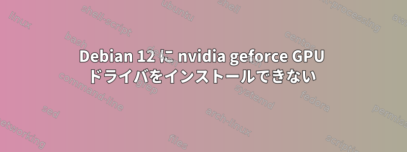 Debian 12 に nvidia geforce GPU ドライバをインストールできない