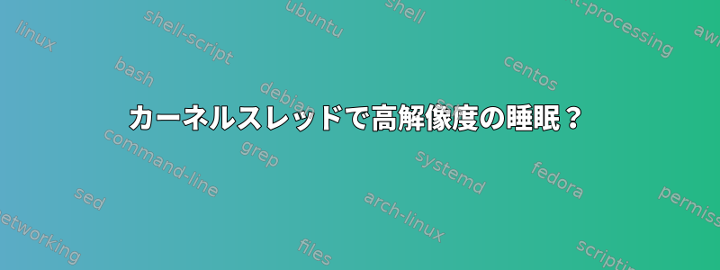 カーネルスレッドで高解像度の睡眠？