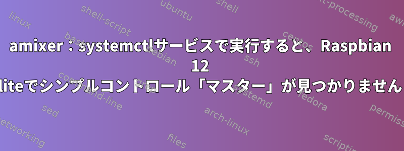 amixer：systemctlサービスで実行すると、Raspbian 12 liteでシンプルコントロール「マスター」が見つかりません