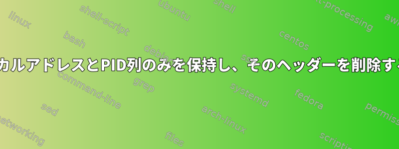 netstatを使用するときにローカルアドレスとPID列のみを保持し、そのヘッダーを削除するにはどうすればよいですか？