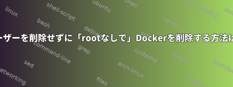 ユーザーを削除せずに「rootなしで」Dockerを削除する方法は？