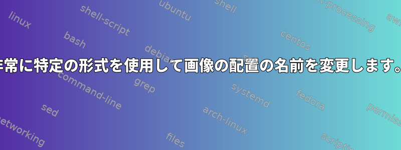 非常に特定の形式を使用して画像の配置の名前を変更します。