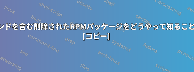 削除されたコマンドを含む削除されたRPMパッケージをどうやって知ることができますか？ [コピー]