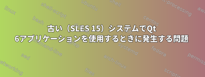 古い（SLES 15）システムでQt 6アプリケーションを使用するときに発生する問題