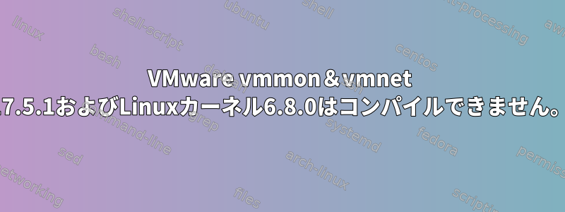 VMware vmmon＆vmnet 17.5.1およびLinuxカーネル6.8.0はコンパイルできません。