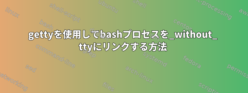 gettyを使用してbashプロセスを_without_ ttyにリンクする方法