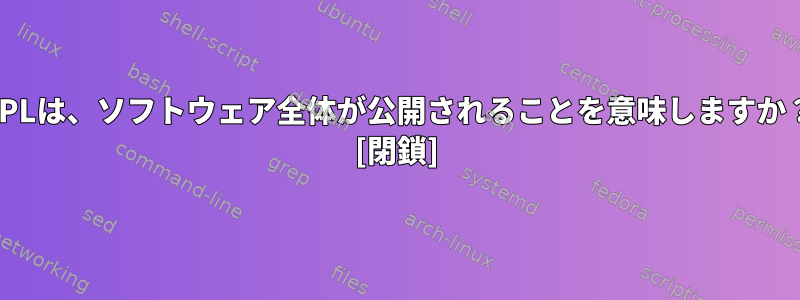 GPLは、ソフトウェア全体が公開されることを意味しますか？ [閉鎖]