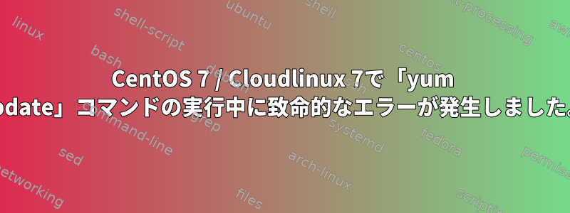 CentOS 7 / Cloudlinux 7で「yum update」コマンドの実行中に致命的なエラーが発生しました。