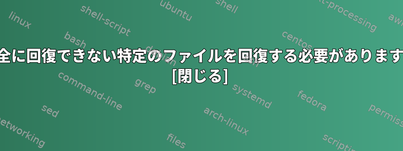 完全に回復できない特定のファイルを回復する必要があります。 [閉じる]