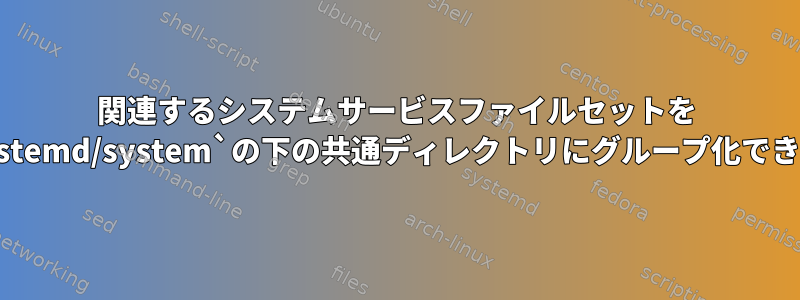 関連するシステムサービスファイルセットを `/etc/systemd/system`の下の共通ディレクトリにグループ化できますか？