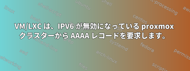 VM/LXC は、IPV6 が無効になっている proxmox クラスターから AAAA レコードを要求します。