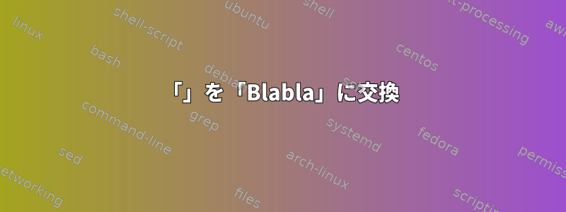 「」を「Blabla」に交換