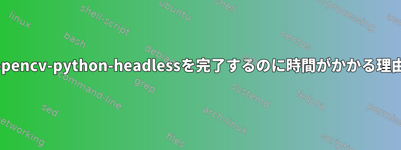 opencv-python-headlessを完了するのに時間がかかる理由