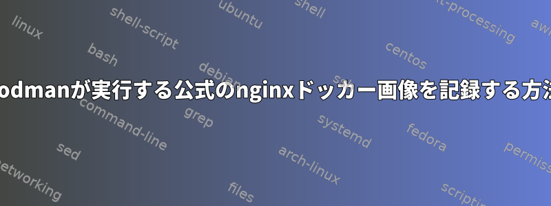 Podmanが実行する公式のnginxドッカー画像を記録する方法