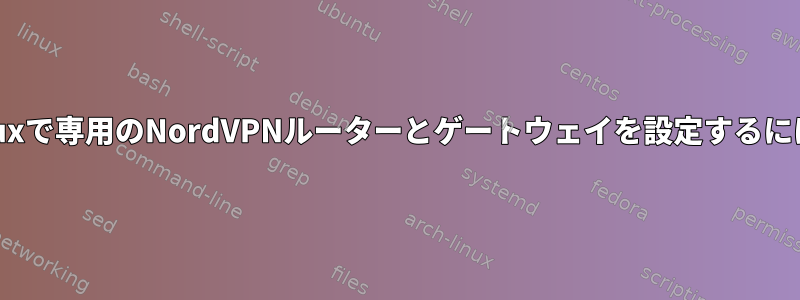 Linuxで専用のNordVPNルーターとゲートウェイを設定するには？