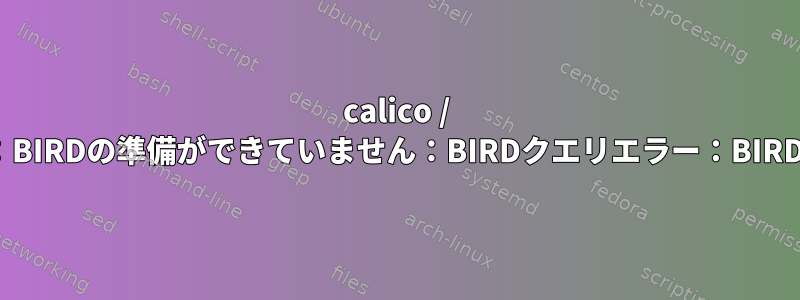 calico / ノードの準備ができていません：BIRDの準備ができていません：BIRDクエリエラー：BIRDv4ソケットに接続できません。