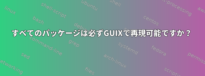 すべてのパッケージは必ずGUIXで再現可能ですか？