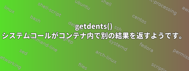 getdents() システムコールがコンテナ内で別の結果を返すようです。