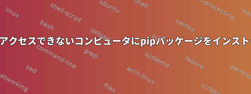 インターネットにアクセスできないコンピュータにpipパッケージをインストールする方法は？