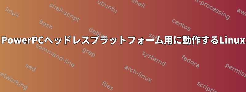 PPCではなくホストを使用して32ビットPowerPCヘッドレスプラットフォーム用に動作するLinuxボリュームをどのように構築しますか？