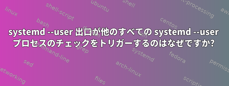 systemd --user 出口が他のすべての systemd --user プロセスのチェックをトリガーするのはなぜですか?