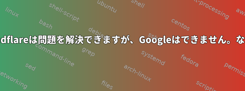 Cloudflareは問題を解決できますが、Googleはできません。なぜ？