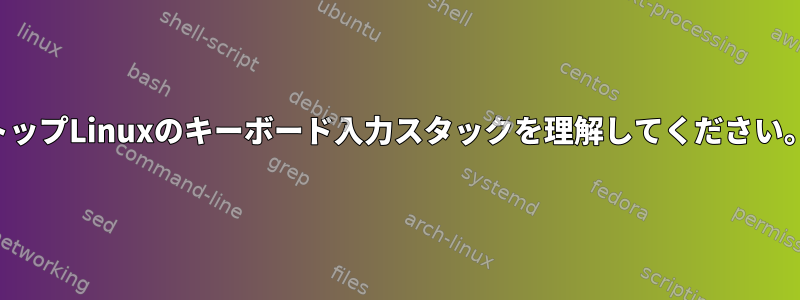 特に、デスクトップLinuxのキーボード入力スタックを理解してください。書き込みキー