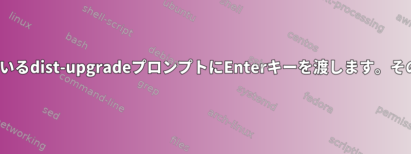 リモートシステムのGUI端末内で実行されているdist-upgradeプロンプトにEnterキーを渡します。その後、SSHを介してのみアクセスできます。