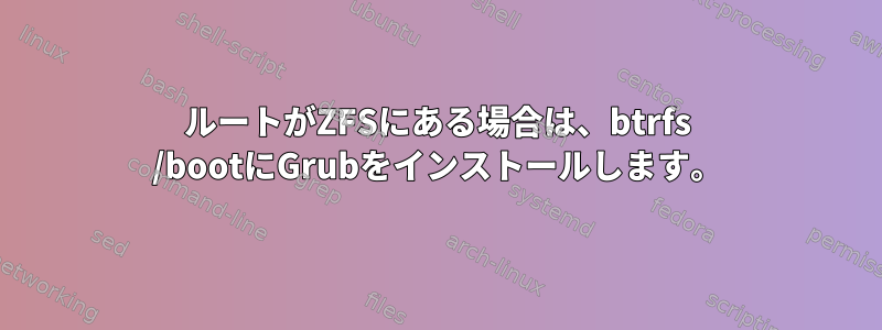 ルートがZFSにある場合は、btrfs /bootにGrubをインストールします。