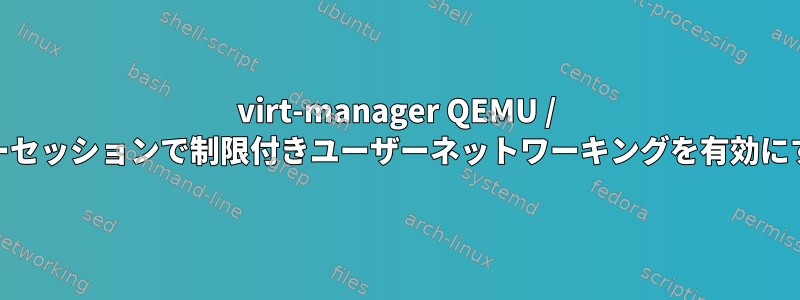 virt-manager QEMU / KVMユーザーセッションで制限付きユーザーネットワーキングを有効にする方法は？