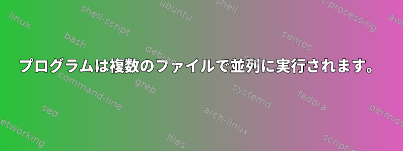 プログラムは複数のファイルで並列に実行されます。