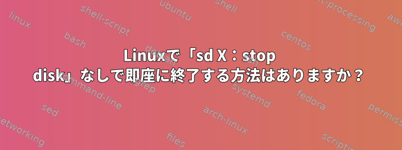 Linuxで「sd X：stop disk」なしで即座に終了する方法はありますか？