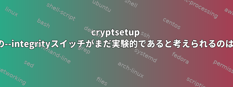 cryptsetup luksFormatの--integrityスイッチがまだ実験的であると考えられるのはなぜですか？