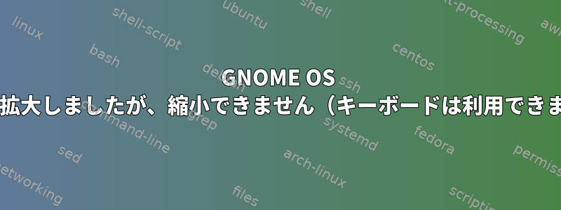 GNOME OS NIGHTLY拡大しましたが、縮小できません（キーボードは利用できません）。