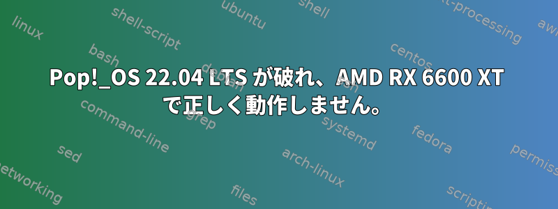 Pop!_OS 22.04 LTS が破れ、AMD RX 6600 XT で正しく動作しません。