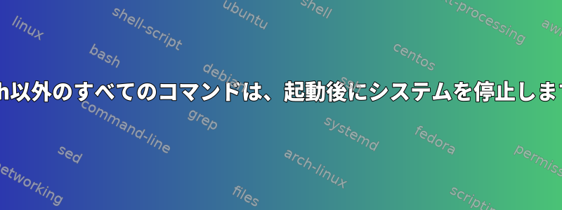 Bash以外のすべてのコマンドは、起動後にシステムを停止します。