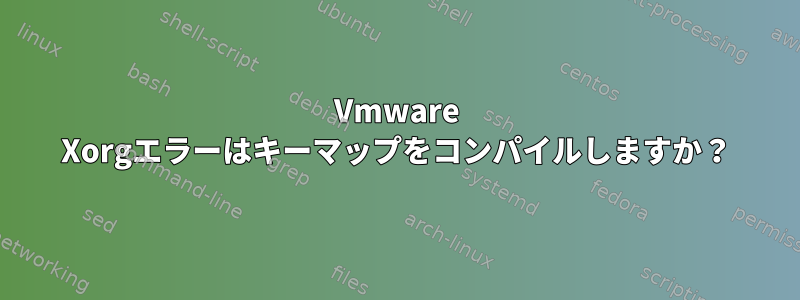 Vmware Xorgエラーはキーマップをコンパイルしますか？