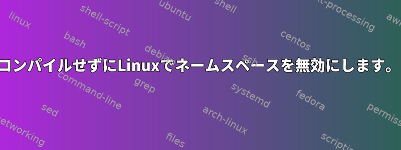 コンパイルせずにLinuxでネームスペースを無効にします。