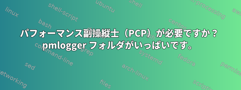 パフォーマンス副操縦士（PCP）が必要ですか？ pmlogger フォルダがいっぱいです。