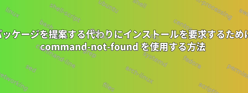 パッケージを提案する代わりにインストールを要求するために command-not-found を使用する方法