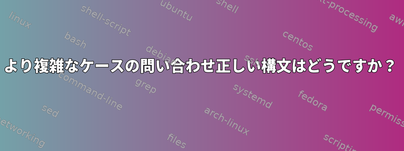 より複雑なケースの問い合わせ正しい構文はどうですか？