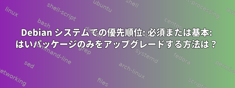 Debian システムでの優先順位: 必須または基本: はいパッケージのみをアップグレードする方法は？