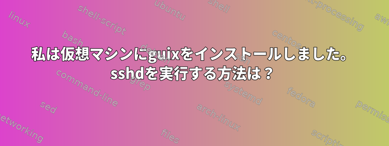 私は仮想マシンにguixをインストールしました。 sshdを実行する方法は？