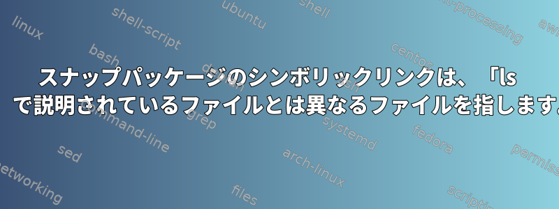 スナップパッケージのシンボリックリンクは、「ls -l」で説明されているファイルとは異なるファイルを指します。