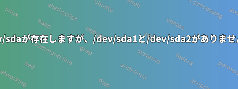 /dev/sdaが存在しますが、/dev/sda1と/dev/sda2がありません。