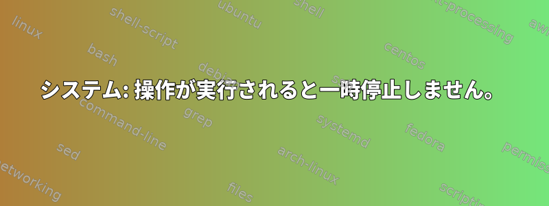 システム: 操作が実行されると一時停止しません。