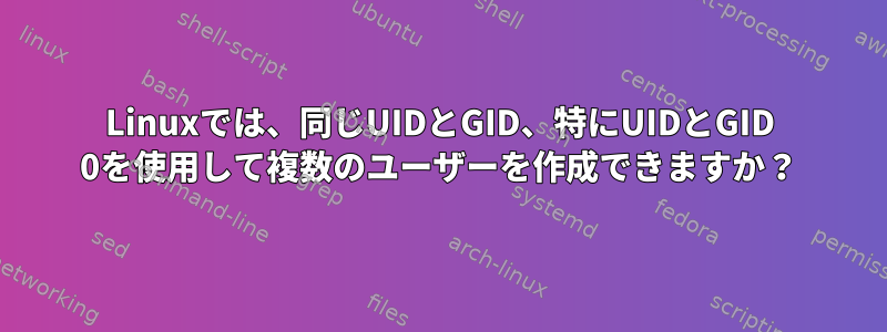 Linuxでは、同じUIDとGID、特にUIDとGID 0を使用して複数のユーザーを作成できますか？