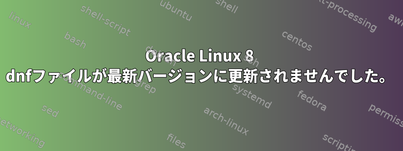 Oracle Linux 8 dnfファイルが最新バージョンに更新されませんでした。